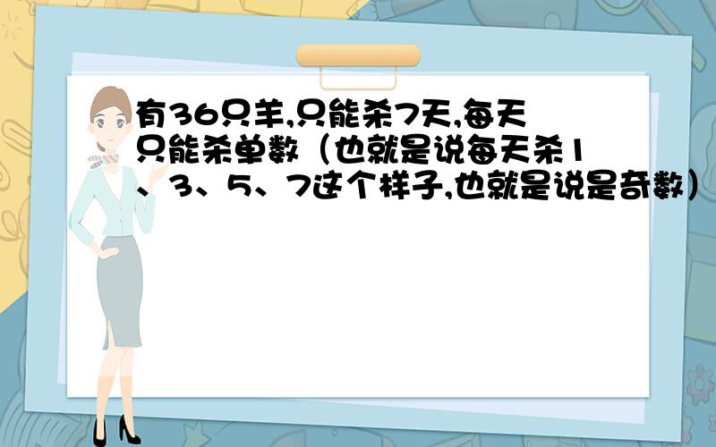 有36只羊,只能杀7天,每天只能杀单数（也就是说每天杀1、3、5、7这个样子,也就是说是奇数）,7天单中,每天各杀几只?