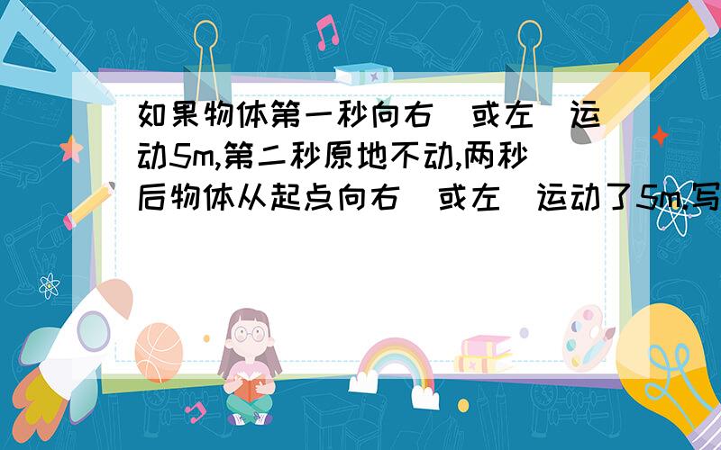 如果物体第一秒向右（或左）运动5m,第二秒原地不动,两秒后物体从起点向右（或左）运动了5m.写成算式就是