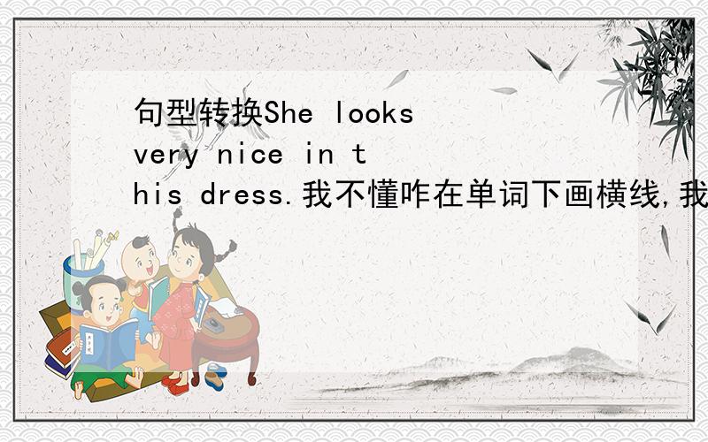 句型转换She looks very nice in this dress.我不懂咋在单词下画横线,我在这给你们讲讲,对