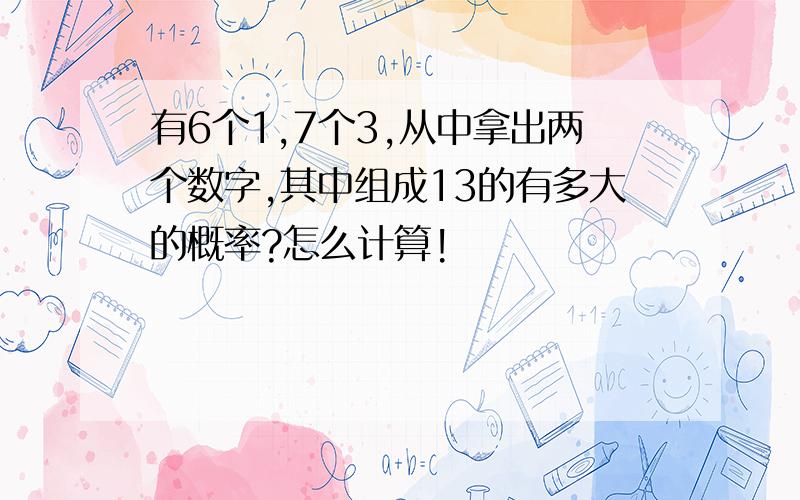 有6个1,7个3,从中拿出两个数字,其中组成13的有多大的概率?怎么计算!