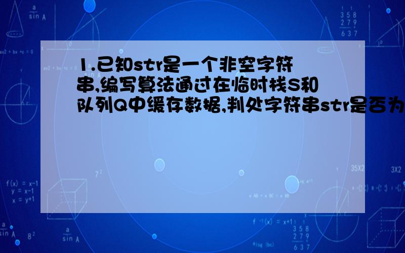 1.已知str是一个非空字符串,编写算法通过在临时栈S和队列Q中缓存数据,判处字符串str是否为回文,算法采用文字描述.