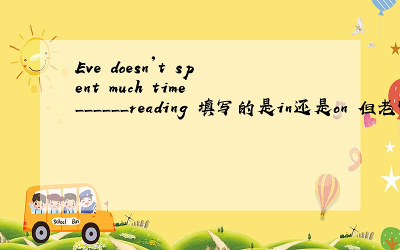 Eve doesn't spent much time ______reading 填写的是in还是on 但老师说是on