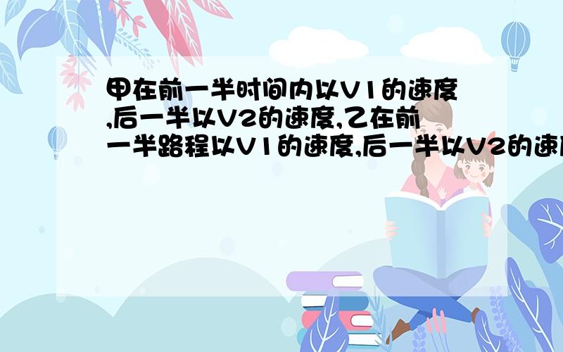 甲在前一半时间内以V1的速度,后一半以V2的速度,乙在前一半路程以V1的速度,后一半以V2的速度,谁先到达