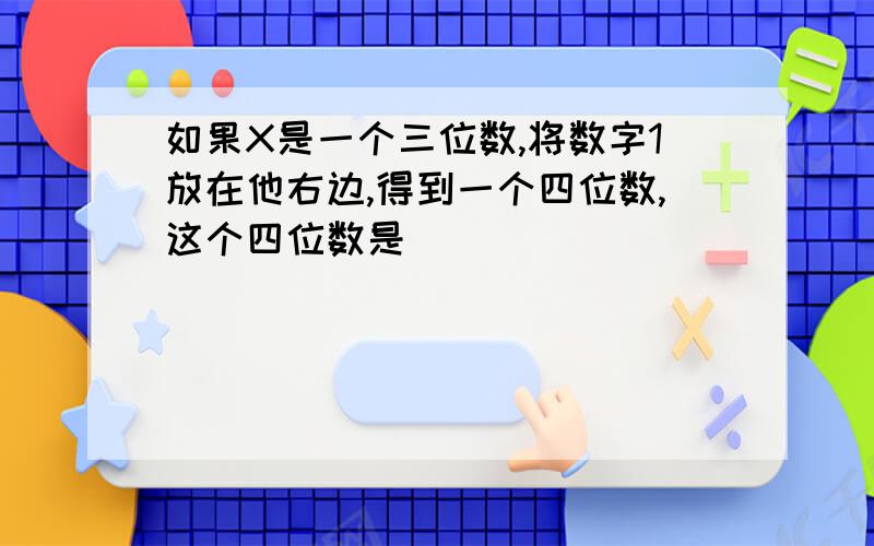 如果X是一个三位数,将数字1放在他右边,得到一个四位数,这个四位数是