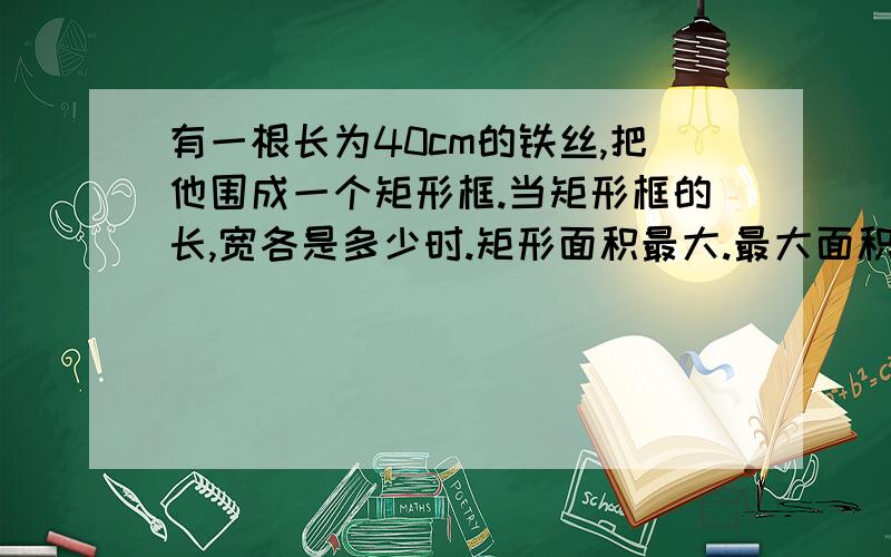 有一根长为40cm的铁丝,把他围成一个矩形框.当矩形框的长,宽各是多少时.矩形面积最大.最大面积是多少