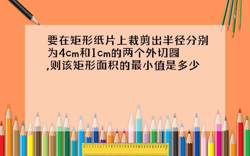 要在矩形纸片上裁剪出半径分别为4cm和1cm的两个外切圆,则该矩形面积的最小值是多少