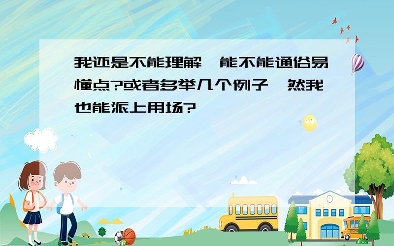 我还是不能理解,能不能通俗易懂点?或者多举几个例子,然我也能派上用场?