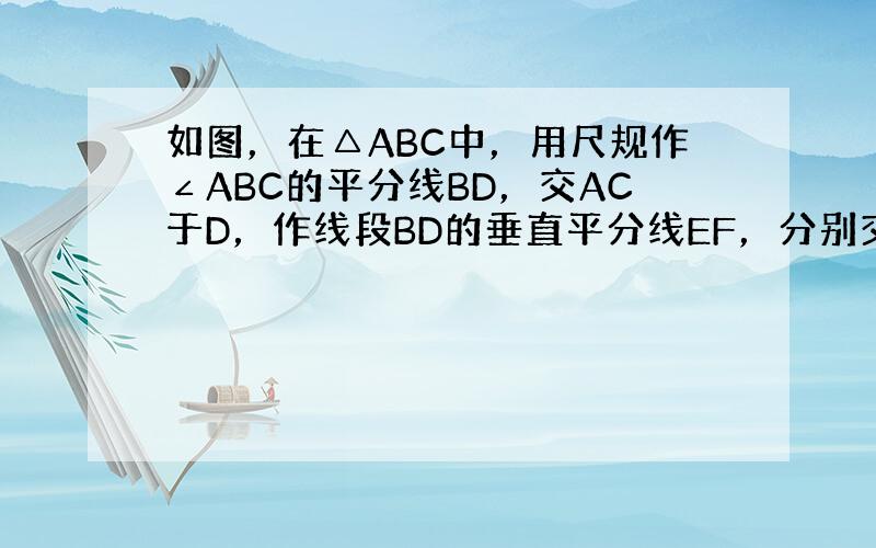 如图，在△ABC中，用尺规作∠ABC的平分线BD，交AC于D，作线段BD的垂直平分线EF，分别交AB于E，BC于F，垂足