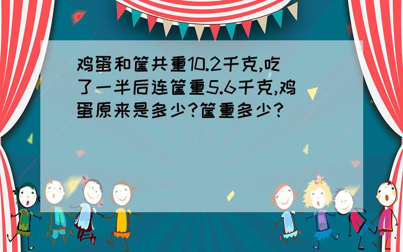 鸡蛋和筐共重10.2千克,吃了一半后连筐重5.6千克,鸡蛋原来是多少?筐重多少?