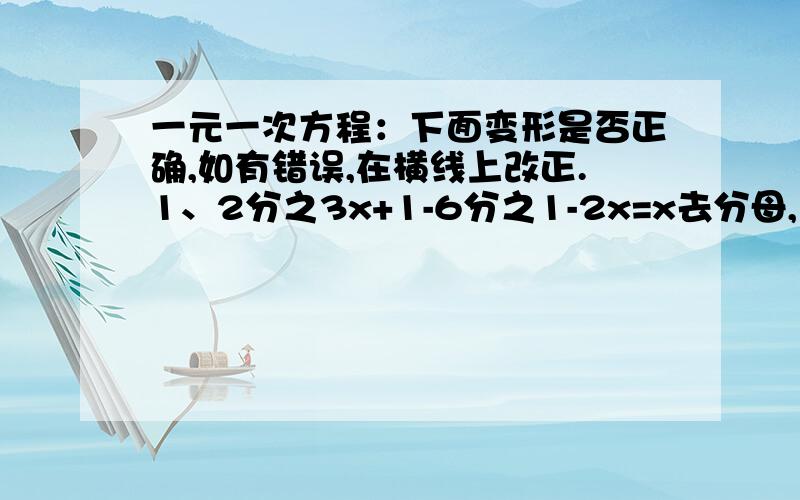 一元一次方程：下面变形是否正确,如有错误,在横线上改正.1、2分之3x+1-6分之1-2x=x去分母,