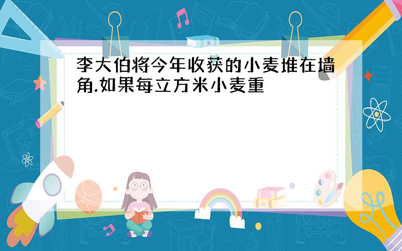 李大伯将今年收获的小麦堆在墙角.如果每立方米小麦重