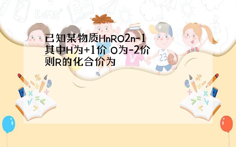 已知某物质HnRO2n-1 其中H为+1价 O为-2价 则R的化合价为