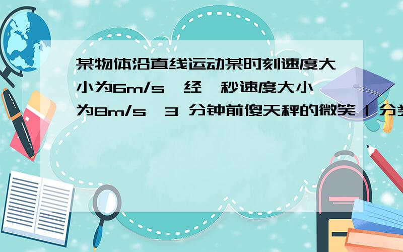 某物体沿直线运动某时刻速度大小为6m/s,经一秒速度大小为8m/s,3 分钟前傻天秤的微笑 | 分类：| 浏览2次则物体