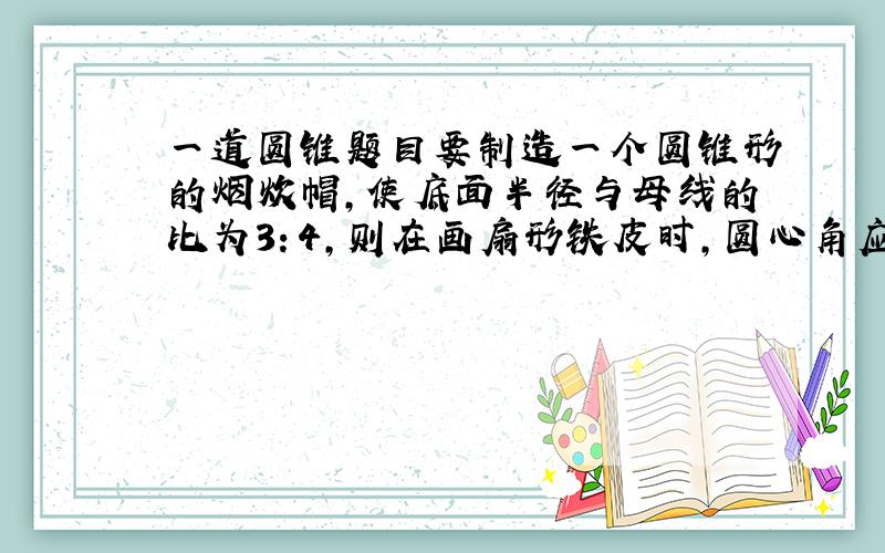 一道圆锥题目要制造一个圆锥形的烟炊帽,使底面半径与母线的比为3：4,则在画扇形铁皮时,圆心角应取多少度?