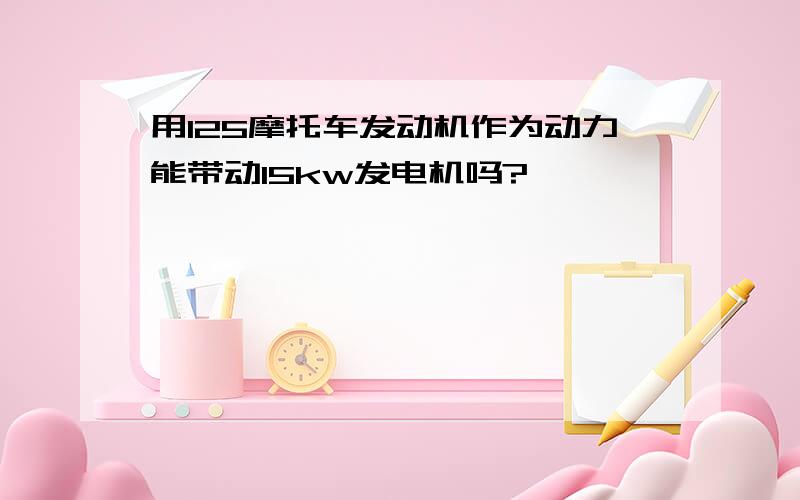 用125摩托车发动机作为动力能带动15kw发电机吗?