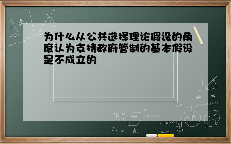 为什么从公共选择理论假设的角度认为支持政府管制的基本假设是不成立的