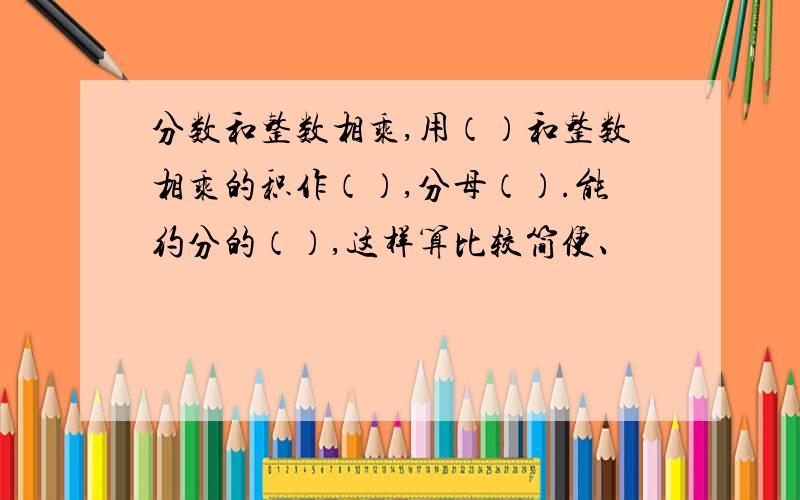 分数和整数相乘,用（）和整数相乘的积作（）,分母（）.能约分的（）,这样算比较简便、