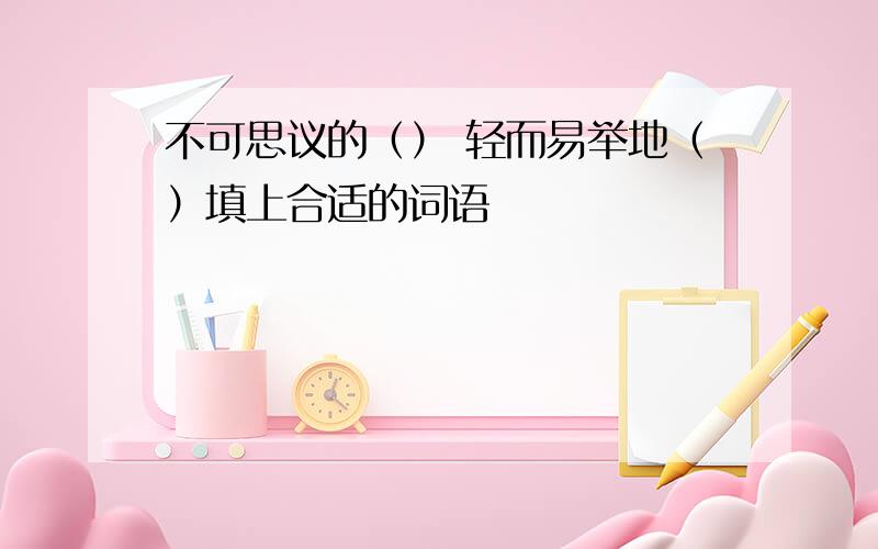 不可思议的（） 轻而易举地（）填上合适的词语