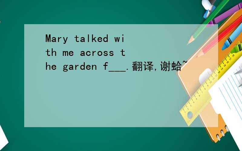 Mary talked with me across the garden f___.翻译,谢蛤~