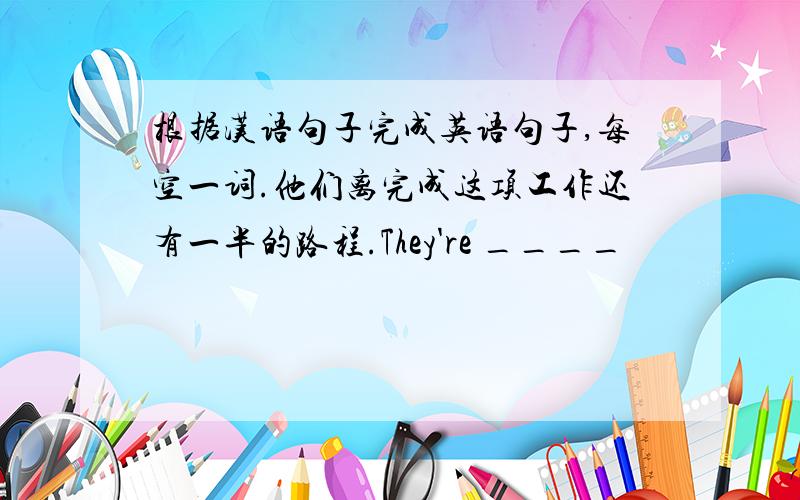 根据汉语句子完成英语句子,每空一词.他们离完成这项工作还有一半的路程.They're ____