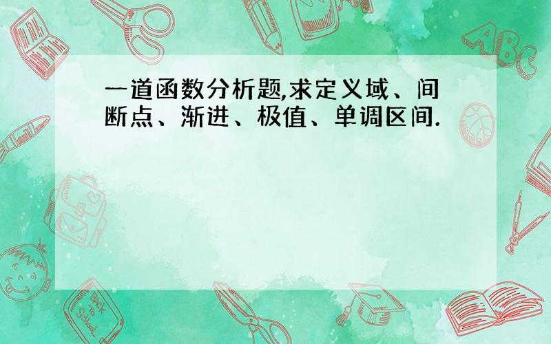 一道函数分析题,求定义域、间断点、渐进、极值、单调区间.