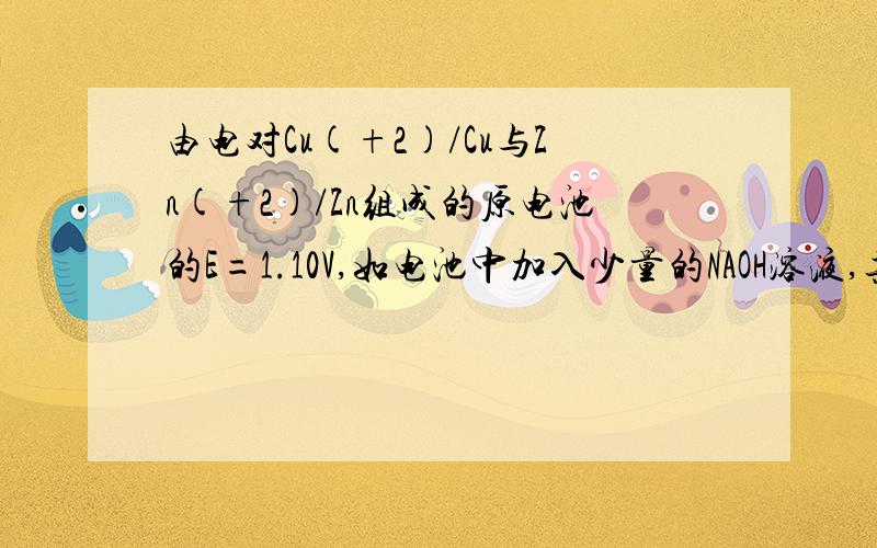 由电对Cu(+2)/Cu与Zn(+2)/Zn组成的原电池的E=1.10V,如电池中加入少量的NAOH溶液,其电池电动势将