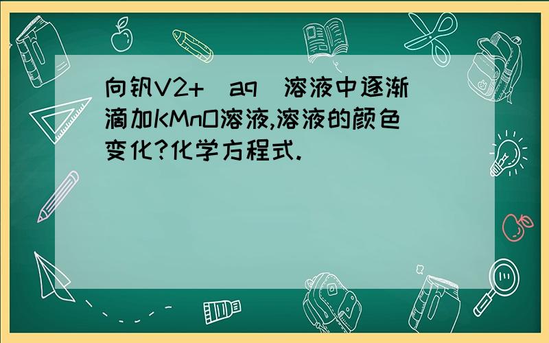 向钒V2+(aq)溶液中逐渐滴加KMnO溶液,溶液的颜色变化?化学方程式.