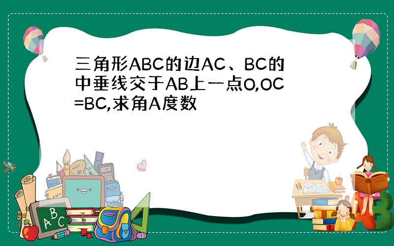 三角形ABC的边AC、BC的中垂线交于AB上一点O,OC=BC,求角A度数