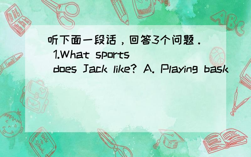 听下面一段话，回答3个问题。 1.What sports does Jack like? A. Playing bask