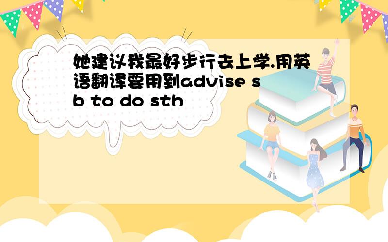 她建议我最好步行去上学.用英语翻译要用到advise sb to do sth