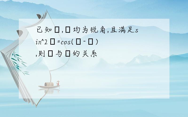 已知α,β均为锐角,且满足sin^2α=cos(α-β),则α与β的关系