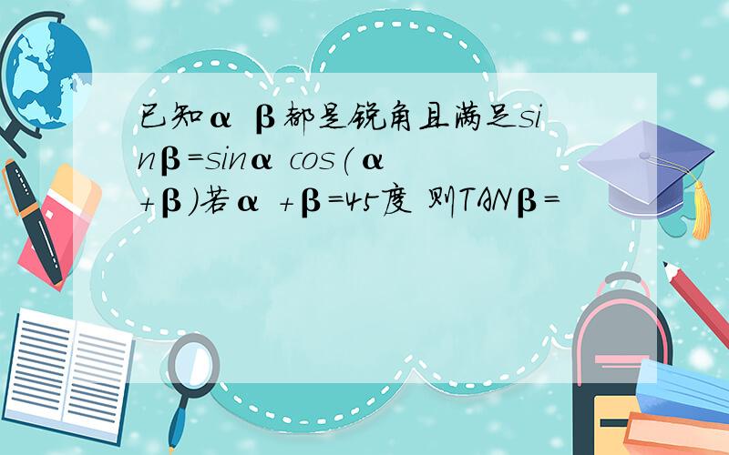 已知α β都是锐角且满足sinβ=sinα cos(α +β)若α +β=45度 则TANβ=