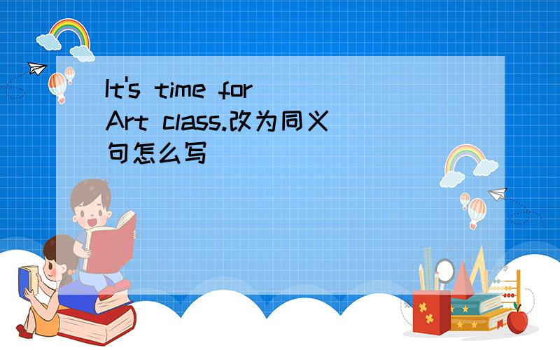 It's time for Art class.改为同义句怎么写