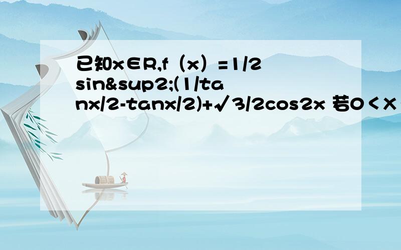 已知x∈R,f（x）=1/2sin²(1/tanx/2-tanx/2)+√3/2cos2x 若0＜X＜π/2,