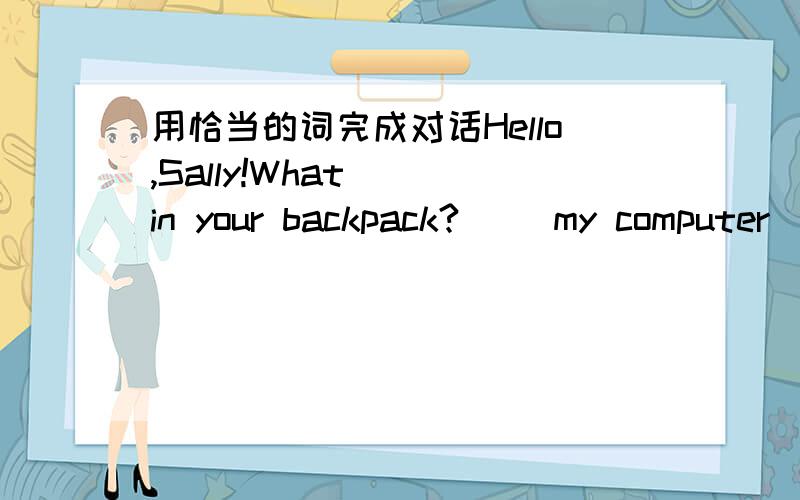 用恰当的词完成对话Hello,Sally!What( )in your backpack?( )my computer