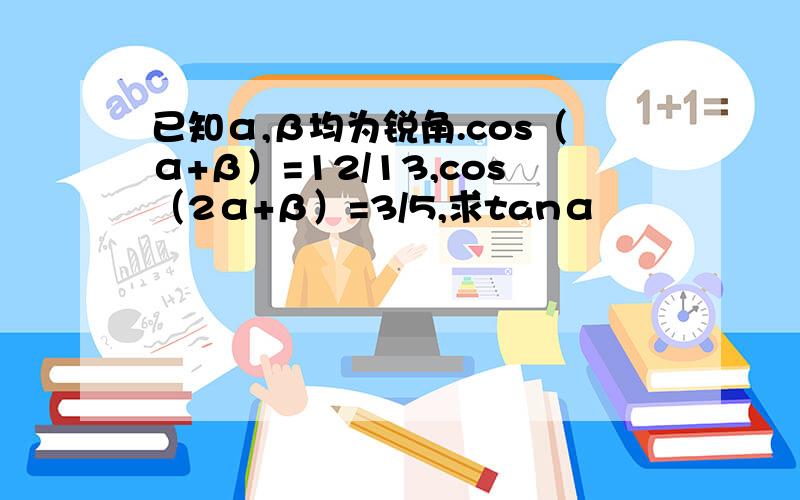 已知α,β均为锐角.cos（α+β）=12/13,cos（2α+β）=3/5,求tanα