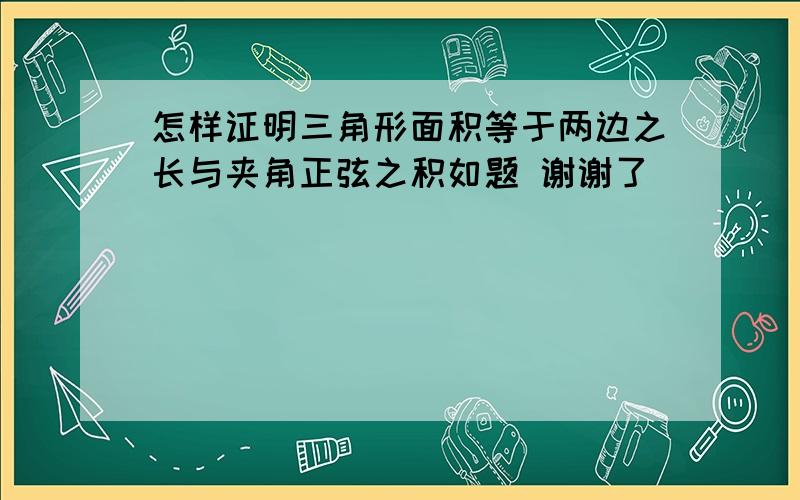 怎样证明三角形面积等于两边之长与夹角正弦之积如题 谢谢了