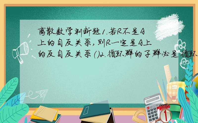 离散数学判断题1.若R不是A上的自反关系,则R一定是A上的反自反关系（）2.循环群的子群必是循环群（）3.任意有限域的元