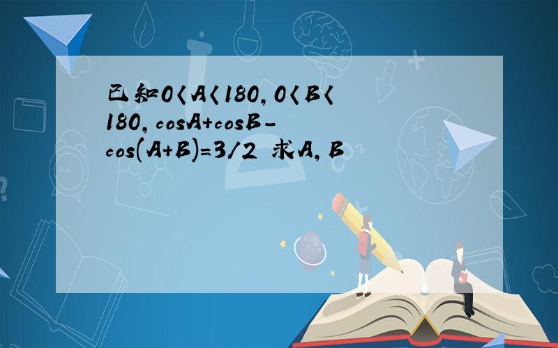 已知0〈A〈180,0〈B〈180,cosA+cosB-cos(A+B)=3/2 求A,B