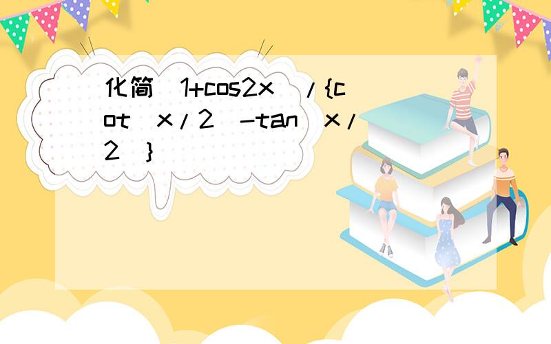 化简(1+cos2x)/{cot(x/2）-tan（x/2)}