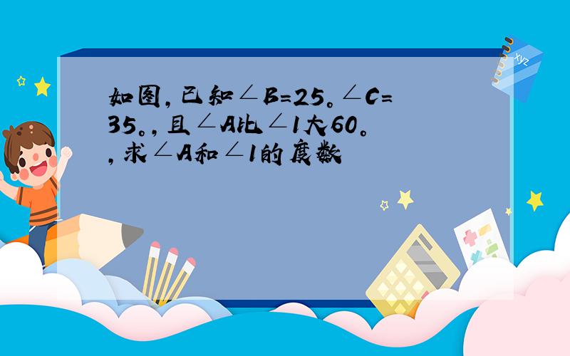 如图,已知∠B=25°∠C=35°,且∠A比∠1大60°,求∠A和∠1的度数