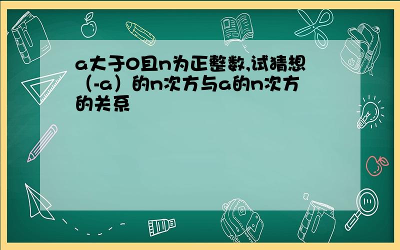 a大于0且n为正整数,试猜想（-a）的n次方与a的n次方的关系