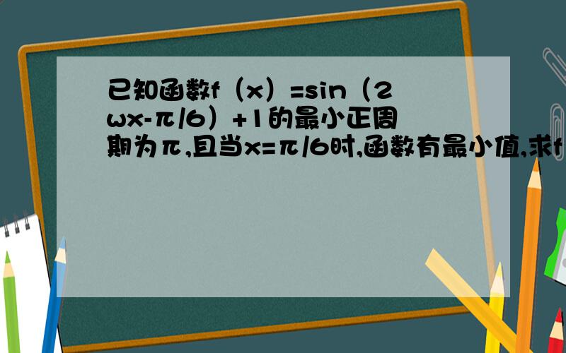 已知函数f（x）=sin（2wx-π/6）+1的最小正周期为π,且当x=π/6时,函数有最小值,求f（x）的解析式.如