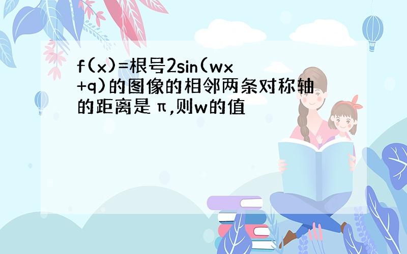 f(x)=根号2sin(wx+q)的图像的相邻两条对称轴的距离是π,则w的值