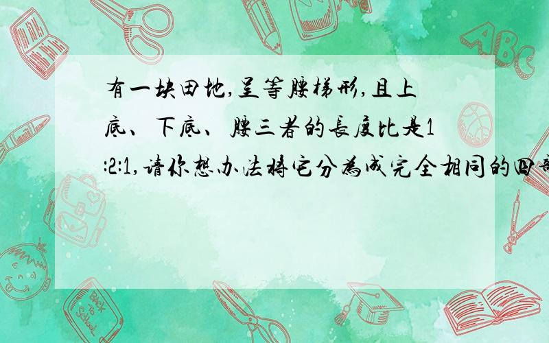 有一块田地,呈等腰梯形,且上底、下底、腰三者的长度比是1:2:1,请你想办法将它分为成完全相同的四部分.