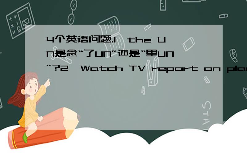 4个英语问题.1、the UN是念“了UN”还是“里UN”?2、Watch TV report on place whe