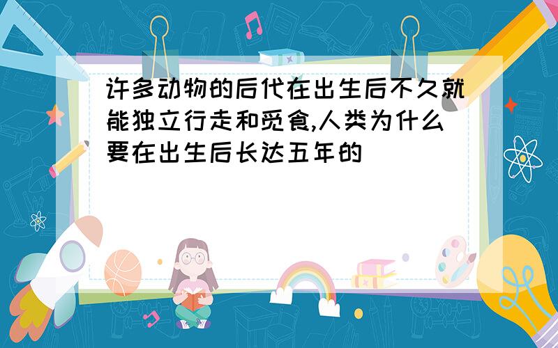 许多动物的后代在出生后不久就能独立行走和觅食,人类为什么要在出生后长达五年的