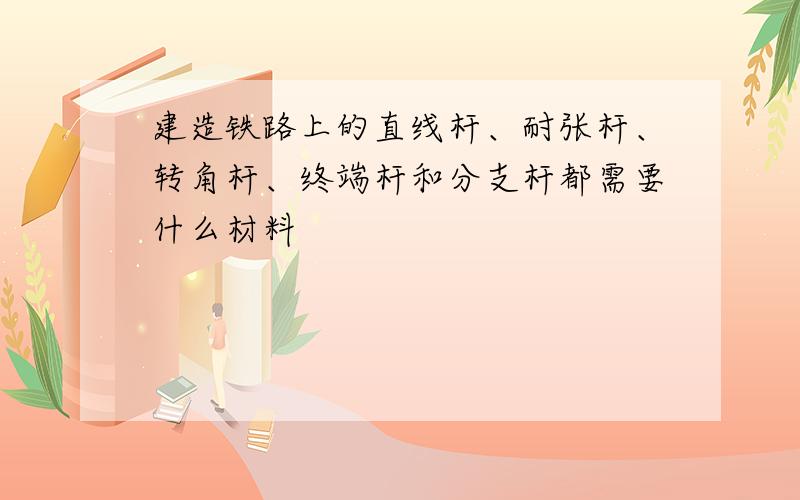 建造铁路上的直线杆、耐张杆、转角杆、终端杆和分支杆都需要什么材料