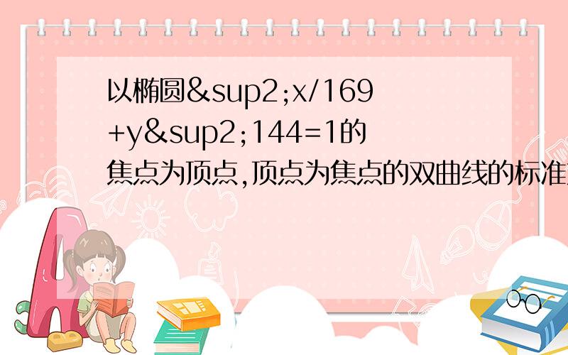 以椭圆²x/169+y²144=1的焦点为顶点,顶点为焦点的双曲线的标准方程是