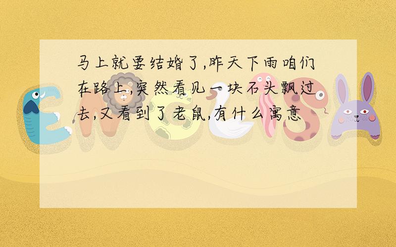 马上就要结婚了,昨天下雨咱们在路上,突然看见一块石头飘过去,又看到了老鼠,有什么寓意